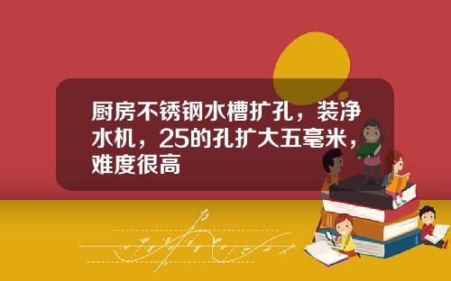 厨房不锈钢水槽扩孔，装净水机，25的孔扩大五毫米，难度很高