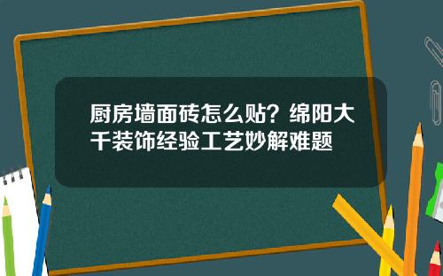 厨房墙面砖怎么贴？绵阳大千装饰经验工艺妙解难题
