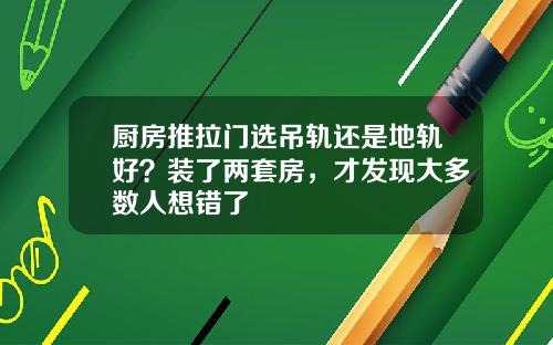 厨房推拉门选吊轨还是地轨好？装了两套房，才发现大多数人想错了
