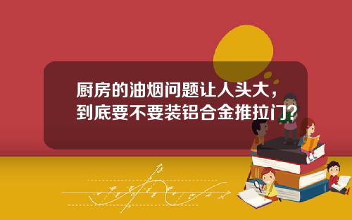 厨房的油烟问题让人头大，到底要不要装铝合金推拉门？