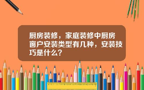 厨房装修，家庭装修中厨房窗户安装类型有几种，安装技巧是什么？