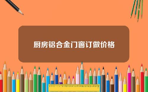 厨房铝合金门窗订做价格