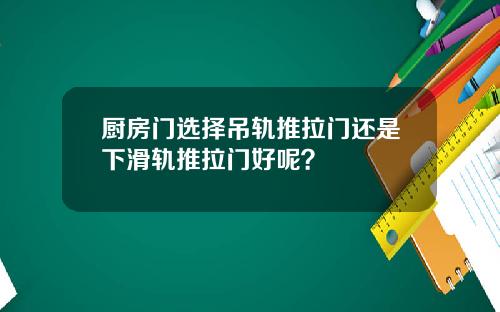 厨房门选择吊轨推拉门还是下滑轨推拉门好呢？