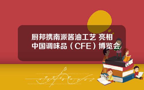 厨邦携南派酱油工艺 亮相中国调味品（CFE）博览会