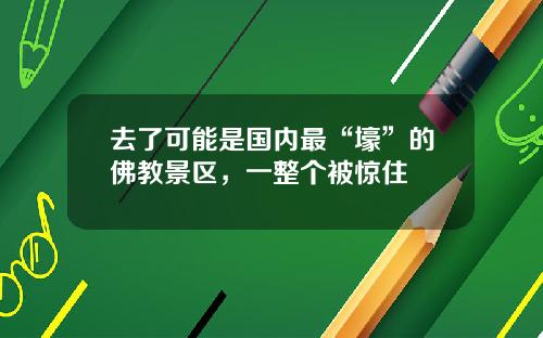 去了可能是国内最“壕”的佛教景区，一整个被惊住