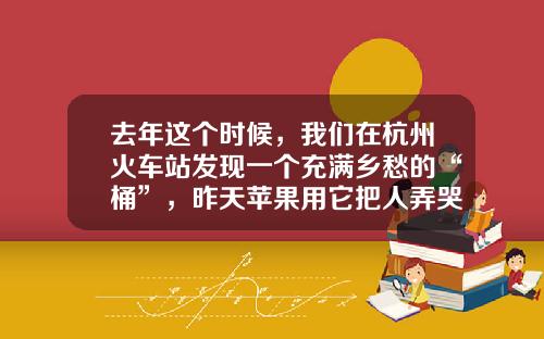 去年这个时候，我们在杭州火车站发现一个充满乡愁的“桶”，昨天苹果用它把人弄哭了
