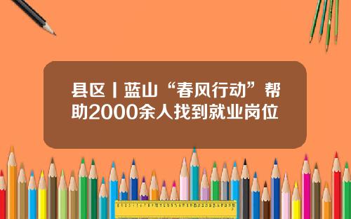 县区丨蓝山“春风行动”帮助2000余人找到就业岗位