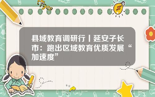 县域教育调研行丨延安子长市：跑出区域教育优质发展“加速度”