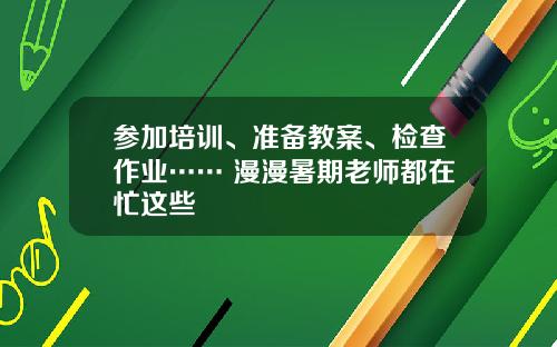 参加培训、准备教案、检查作业…… 漫漫暑期老师都在忙这些