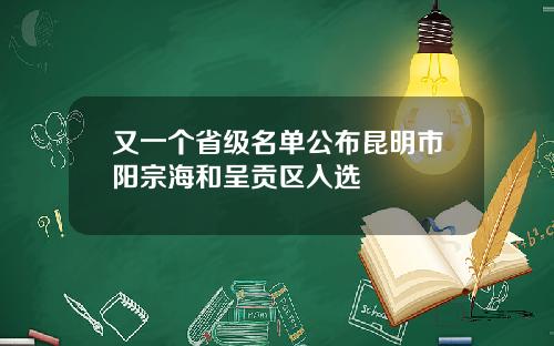 又一个省级名单公布昆明市阳宗海和呈贡区入选