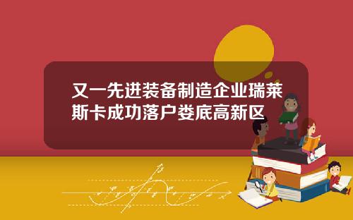 又一先进装备制造企业瑞莱斯卡成功落户娄底高新区