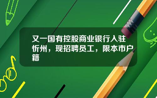 又一国有控股商业银行入驻忻州，现招聘员工，限本市户籍