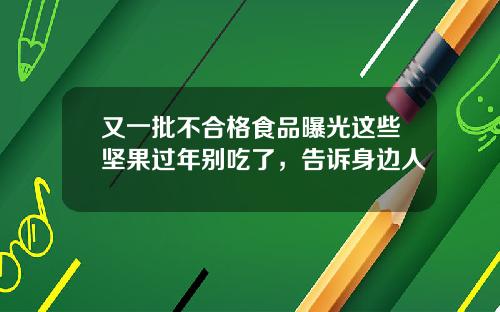 又一批不合格食品曝光这些坚果过年别吃了，告诉身边人