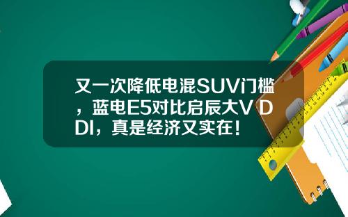 又一次降低电混SUV门槛，蓝电E5对比启辰大V DDI，真是经济又实在！