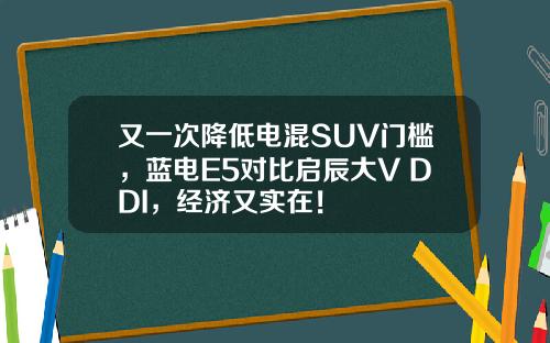 又一次降低电混SUV门槛，蓝电E5对比启辰大V DDI，经济又实在！