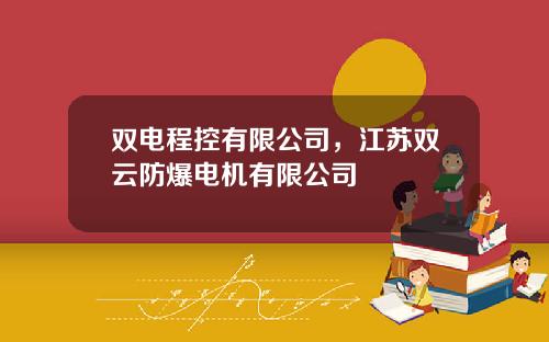 双电程控有限公司，江苏双云防爆电机有限公司