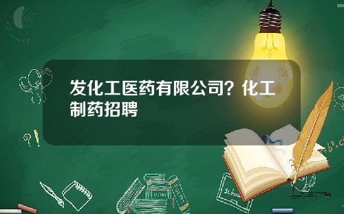 发化工医药有限公司？化工制药招聘