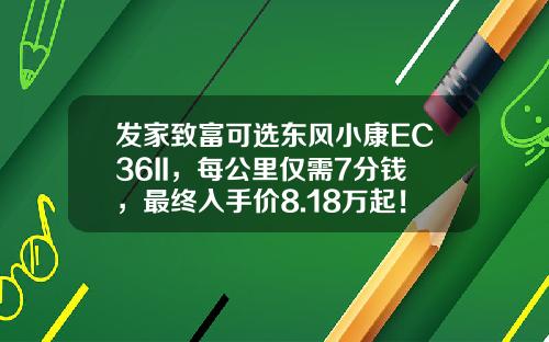 发家致富可选东风小康EC36II，每公里仅需7分钱，最终入手价8.18万起！