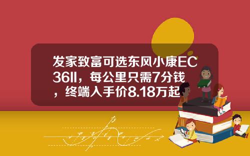 发家致富可选东风小康EC36II，每公里只需7分钱，终端入手价8.18万起