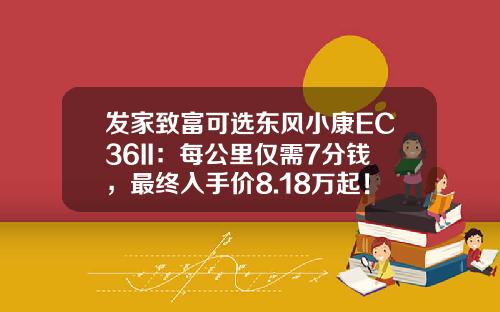 发家致富可选东风小康EC36II：每公里仅需7分钱，最终入手价8.18万起！