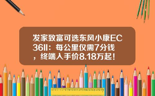 发家致富可选东风小康EC36II：每公里仅需7分钱，终端入手价8.18万起！