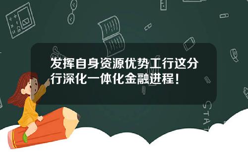发挥自身资源优势工行这分行深化一体化金融进程！