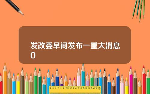 发改委早间发布一重大消息0