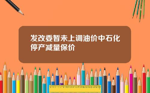 发改委暂未上调油价中石化停产减量保价