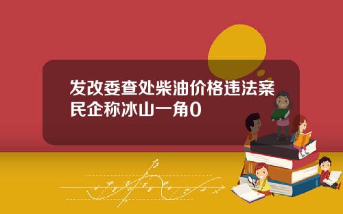 发改委查处柴油价格违法案民企称冰山一角0