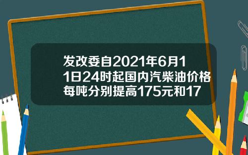 发改委自2021年6月11日24时起国内汽柴油价格每吨分别提高175元和170元