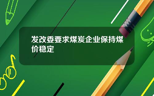 发改委要求煤炭企业保持煤价稳定