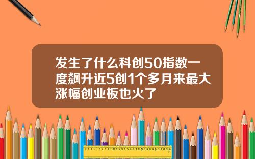 发生了什么科创50指数一度飙升近5创1个多月来最大涨幅创业板也火了