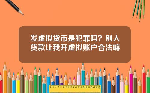 发虚拟货币是犯罪吗？别人贷款让我开虚拟账户合法嘛