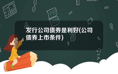 发行公司债券是利好(公司债券上市条件)