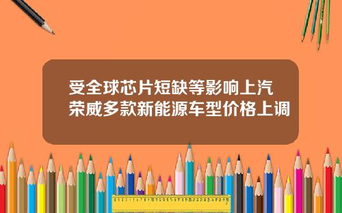 受全球芯片短缺等影响上汽荣威多款新能源车型价格上调