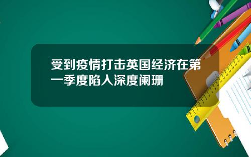 受到疫情打击英国经济在第一季度陷入深度阑珊