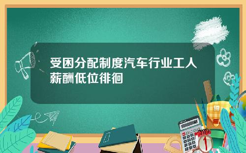 受困分配制度汽车行业工人薪酬低位徘徊