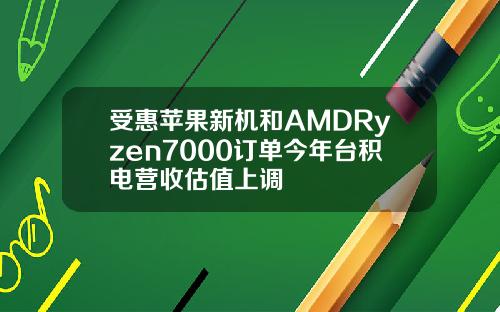受惠苹果新机和AMDRyzen7000订单今年台积电营收估值上调