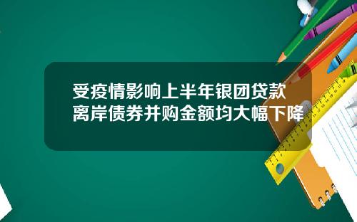 受疫情影响上半年银团贷款离岸债券并购金额均大幅下降