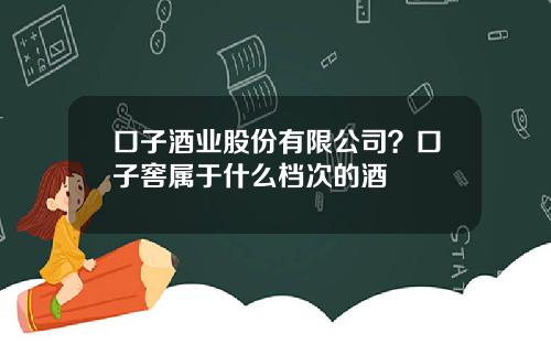 口子酒业股份有限公司？口子窖属于什么档次的酒