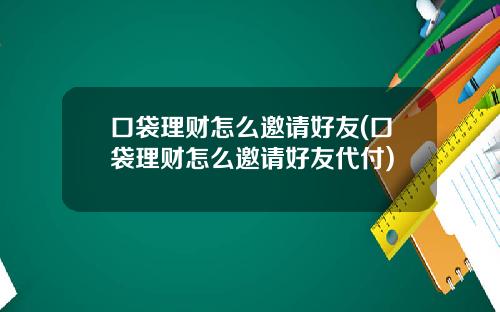 口袋理财怎么邀请好友(口袋理财怎么邀请好友代付)