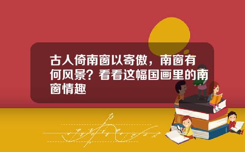古人倚南窗以寄傲，南窗有何风景？看看这幅国画里的南窗情趣
