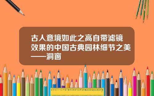 古人意境如此之高自带滤镜效果的中国古典园林细节之美——洞窗