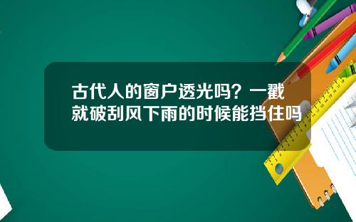 古代人的窗户透光吗？一戳就破刮风下雨的时候能挡住吗