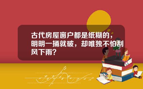 古代房屋窗户都是纸糊的，明明一捅就破，却唯独不怕刮风下雨？