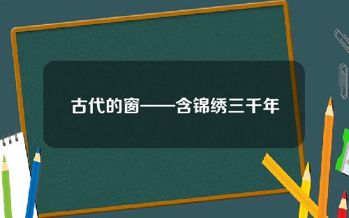 古代的窗——含锦绣三千年