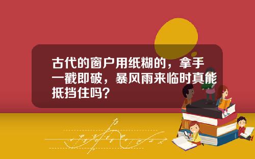 古代的窗户用纸糊的，拿手一戳即破，暴风雨来临时真能抵挡住吗？