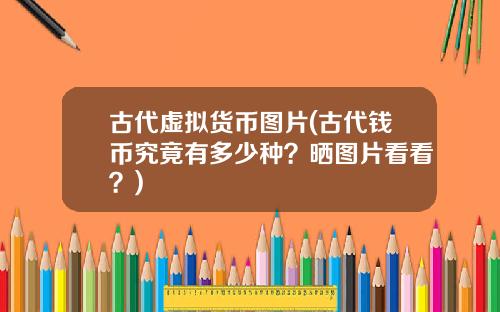 古代虚拟货币图片(古代钱币究竟有多少种？晒图片看看？)
