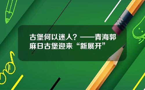 古堡何以迷人？——青海郭麻日古堡迎来“新展开”
