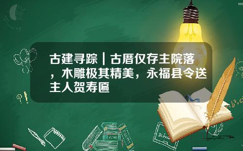 古建寻踪｜古厝仅存主院落，木雕极其精美，永福县令送主人贺寿匾